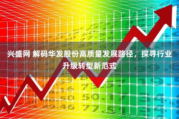 兴盛网 解码华发股份高质量发展路径，探寻行业升级转型新范式