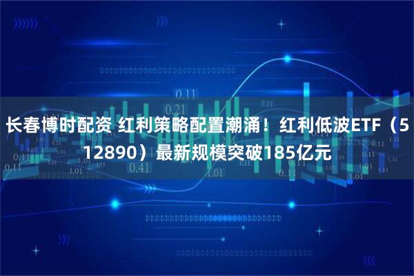 长春博时配资 红利策略配置潮涌！红利低波ETF（512890）最新规模突破185亿元