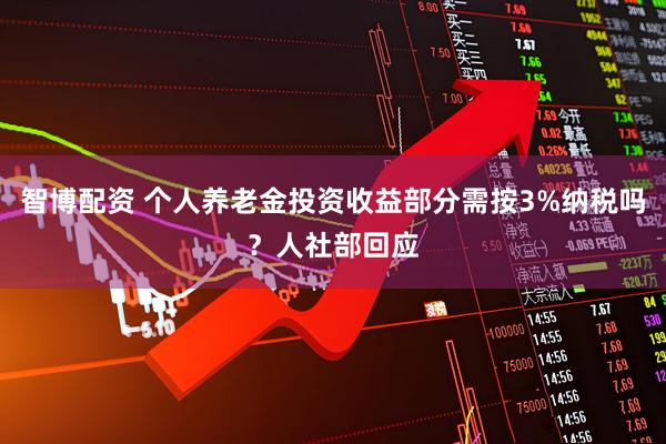 智博配资 个人养老金投资收益部分需按3%纳税吗？人社部回应