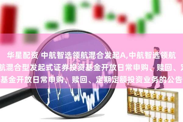 华星配资 中航智选领航混合发起A,中航智选领航混合发起C: 中航智选领航混合型发起式证券投资基金开放日常申购、赎回、定期定额投资业务的公告