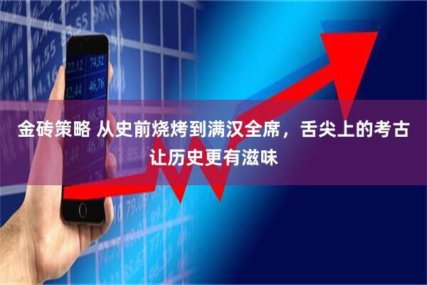 金砖策略 从史前烧烤到满汉全席，舌尖上的考古让历史更有滋味