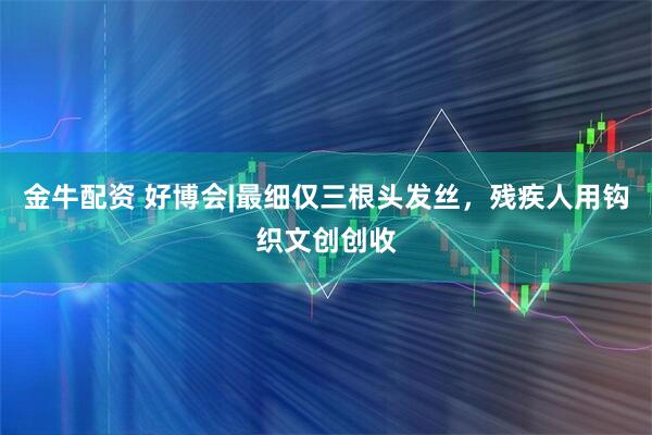 金牛配资 好博会|最细仅三根头发丝，残疾人用钩织文创创收