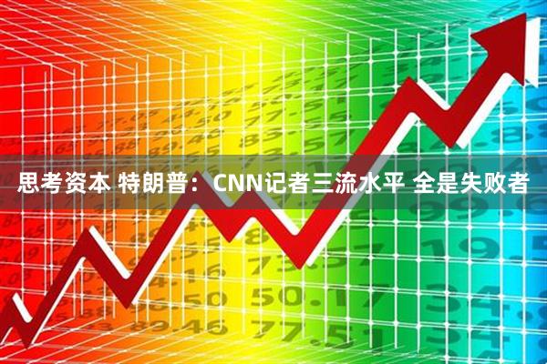思考资本 特朗普：CNN记者三流水平 全是失败者