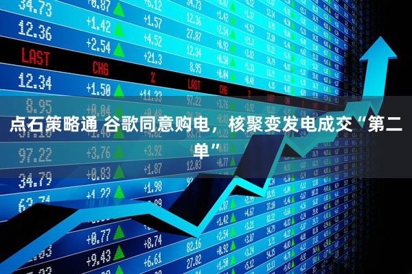 点石策略通 谷歌同意购电，核聚变发电成交“第二单”