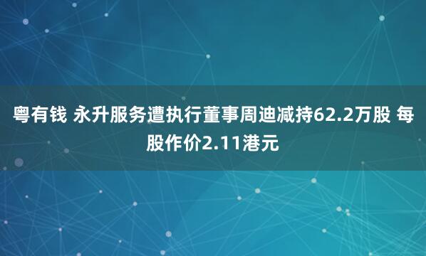 粤有钱 永升服务遭执行董事周迪减持62.2万股 每股作价2.11港元