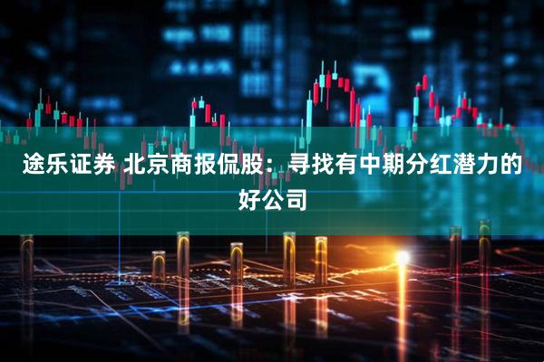 途乐证券 北京商报侃股：寻找有中期分红潜力的好公司