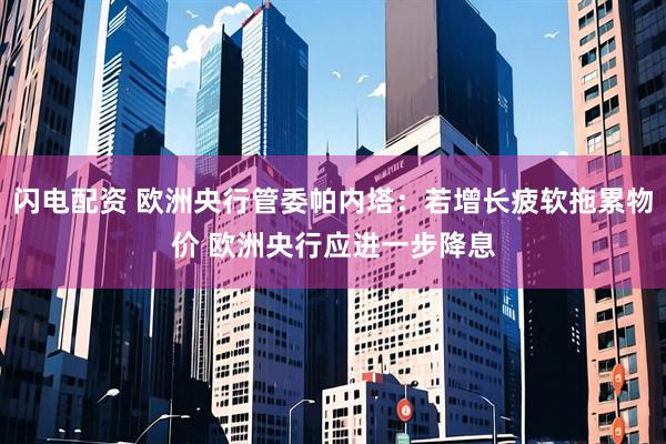 闪电配资 欧洲央行管委帕内塔：若增长疲软拖累物价 欧洲央行应进一步降息