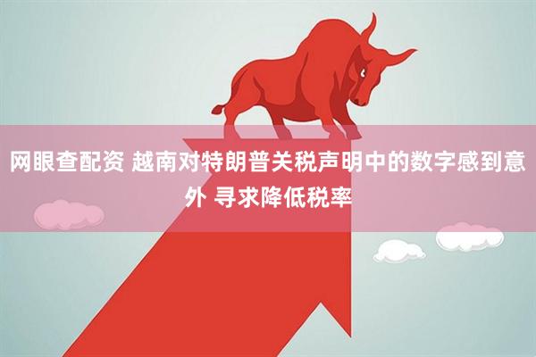 网眼查配资 越南对特朗普关税声明中的数字感到意外 寻求降低税率