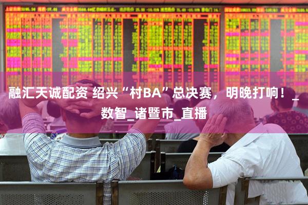 融汇天诚配资 绍兴“村BA”总决赛，明晚打响！_数智_诸暨市_直播