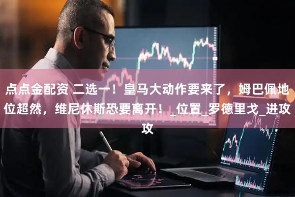 点点金配资 二选一！皇马大动作要来了，姆巴佩地位超然，维尼休斯恐要离开！_位置_罗德里戈_进攻