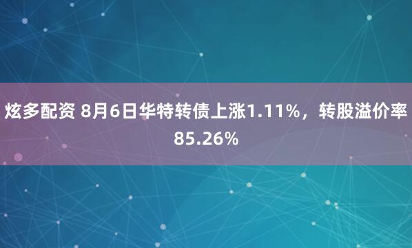 炫多配资 8月6日华特转债上涨1.11%，转股溢价率85.26%