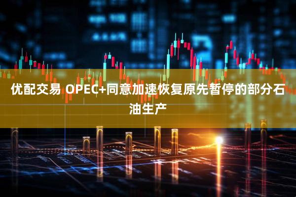 优配交易 OPEC+同意加速恢复原先暂停的部分石油生产