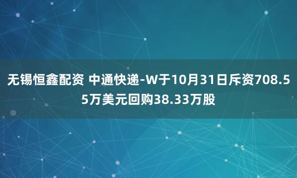 无锡恒鑫配资 中通快递-W于10月31日斥资708.55万美元回购38.33万股