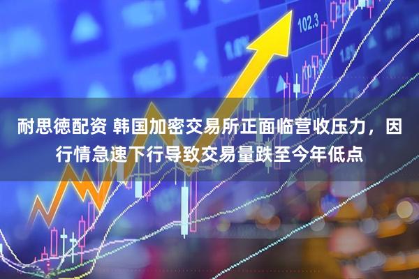 耐思徳配资 韩国加密交易所正面临营收压力，因行情急速下行导致交易量跌至今年低点