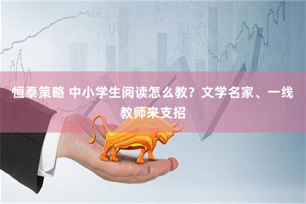 恒泰策略 中小学生阅读怎么教？文学名家、一线教师来支招