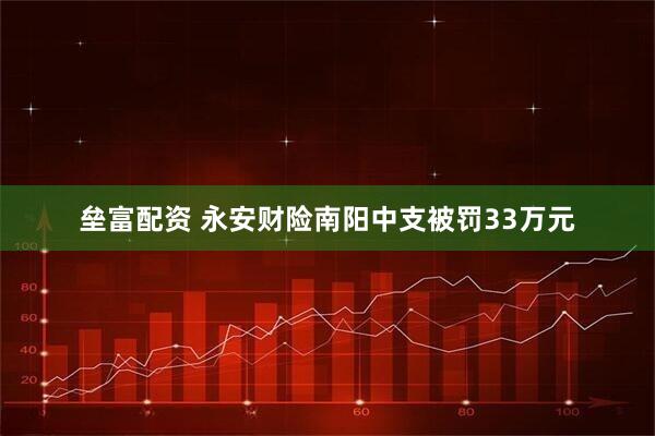 垒富配资 永安财险南阳中支被罚33万元