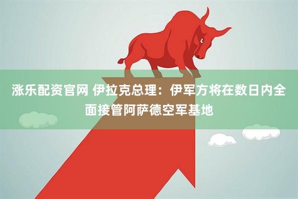 涨乐配资官网 伊拉克总理：伊军方将在数日内全面接管阿萨德空军基地