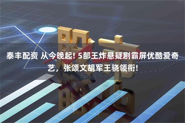 泰丰配资 从今晚起! 5部王炸悬疑剧霸屏优酷爱奇艺，张颂文胡军王骁领衔!
