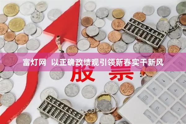 富灯网  以正确政绩观引领新春实干新风