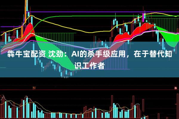 犇牛宝配资 沈劲：AI的杀手级应用，在于替代知识工作者
