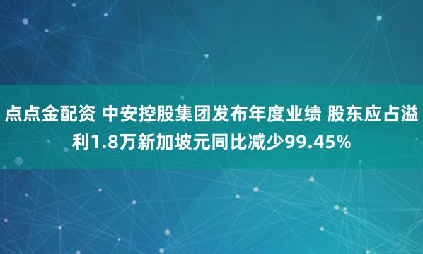 点点金配资 中安控股集团发布年度业绩 股东应占溢利1.8万新加坡元同比减少99.45%