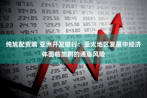 纯旭配资端 亚洲开发银行：亚太地区发展中经济体面临加剧的通胀风险