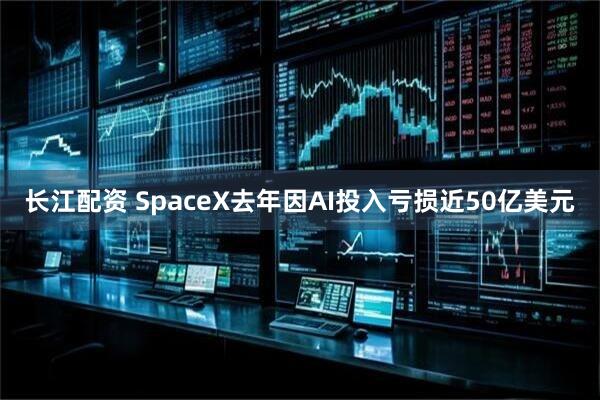 长江配资 SpaceX去年因AI投入亏损近50亿美元