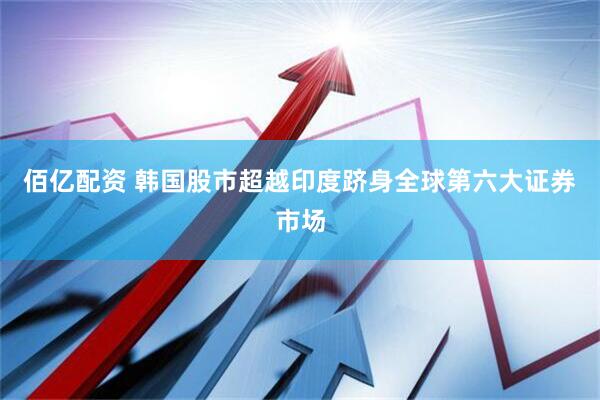 佰亿配资 韩国股市超越印度跻身全球第六大证券市场