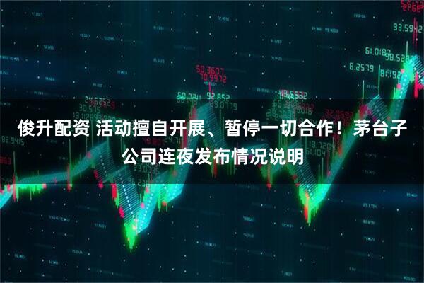 俊升配资 活动擅自开展、暂停一切合作！茅台子公司连夜发布情况说明