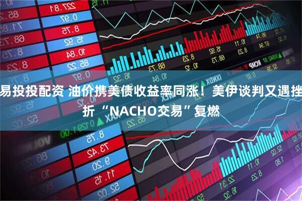 易投投配资 油价携美债收益率同涨！美伊谈判又遇挫折 “NACHO交易”复燃