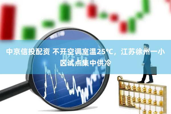 中京信投配资 不开空调室温25℃，江苏徐州一小区试点集中供冷