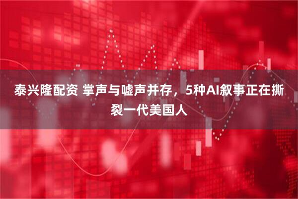 泰兴隆配资 掌声与嘘声并存，5种AI叙事正在撕裂一代美国人